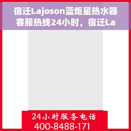 宿迁Lajoson蓝炬星热水器客服热线24小时，宿迁Lajoson蓝炬星热水器全天候客服热线，贴心服务随时在线