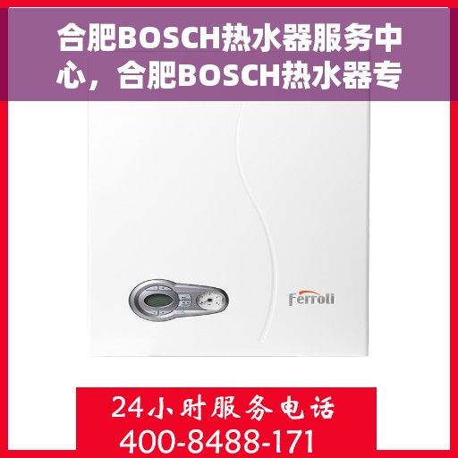 合肥BOSCH热水器服务中心，合肥BOSCH热水器专业服务中心，高效维修与优质服务