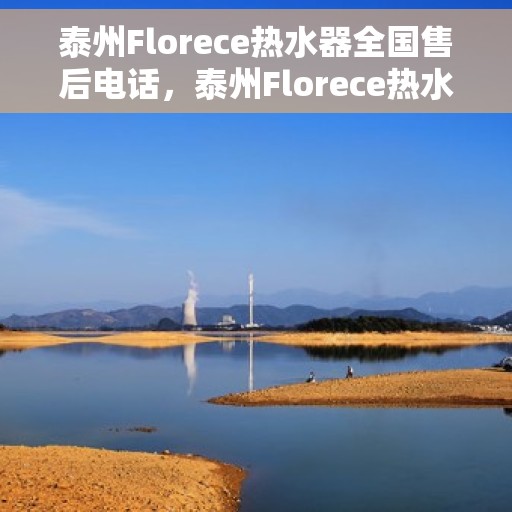 泰州Florece热水器全国售后电话，泰州Florece热水器售后服务热线及电话全攻略
