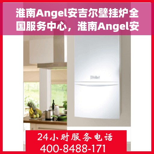淮南Angel安吉尔壁挂炉全国服务中心，淮南Angel安吉尔壁挂炉全国服务中心，专业维修与贴心服务一体化