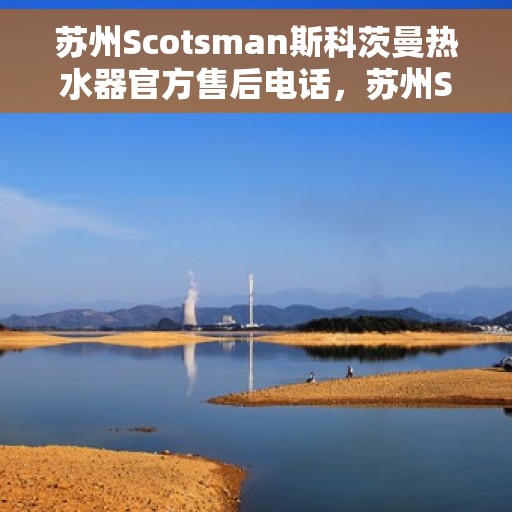 苏州Scotsman斯科茨曼热水器官方售后电话，苏州Scotsman斯科茨曼热水器售后官方联系电话，专业维修与贴心服务保障您的温暖瞬间。