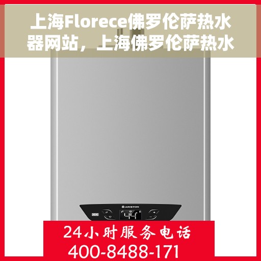 上海Florece佛罗伦萨热水器网站，上海佛罗伦萨热水器官网，专业品质，智能生活的温暖之选
