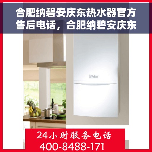 合肥纳碧安庆东热水器官方售后电话，合肥纳碧安庆东热水器官方售后热线及维修服务指南