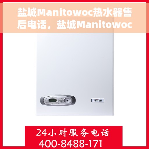 盐城Manitowoc热水器售后电话，盐城Manitowoc热水器售后服务热线及电话全攻略
