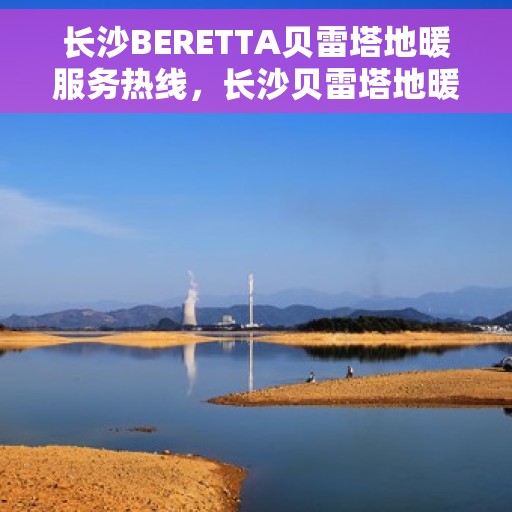 长沙BERETTA贝雷塔地暖服务热线，长沙贝雷塔地暖服务热线，专业解决您的温暖需求