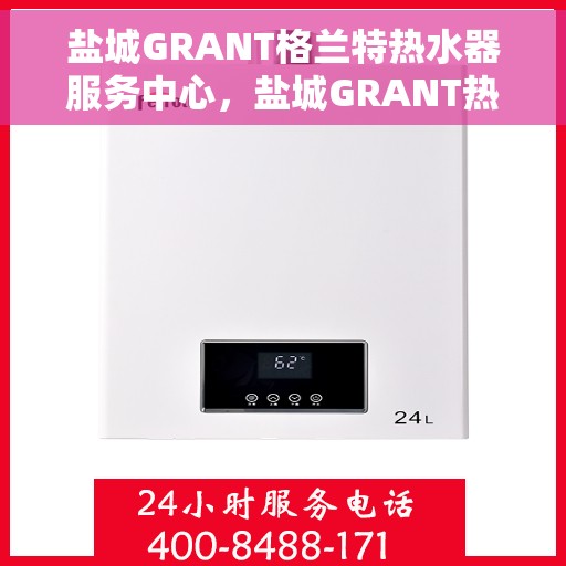 盐城GRANT格兰特热水器服务中心，盐城GRANT热水器服务中心，专业维修与保养一站式解决方案