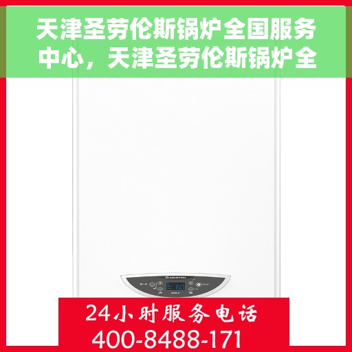 天津圣劳伦斯锅炉全国服务中心，天津圣劳伦斯锅炉全国服务中心，专业维修与全方位服务支持