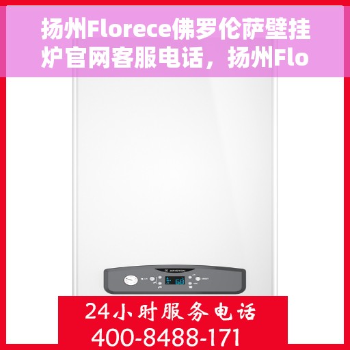 扬州Florece佛罗伦萨壁挂炉官网客服电话，扬州Florece佛罗伦萨壁挂炉官方客服热线查询指南