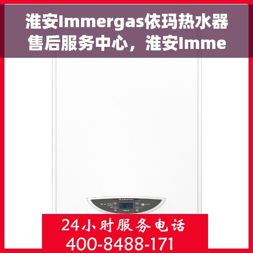 淮安Immergas依玛热水器售后服务中心，淮安Immergas依玛热水器售后服务中心，专业维修与贴心服务