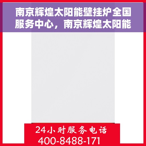 南京辉煌太阳能壁挂炉全国服务中心，南京辉煌太阳能壁挂炉全国服务中心，专业品质，服务无忧