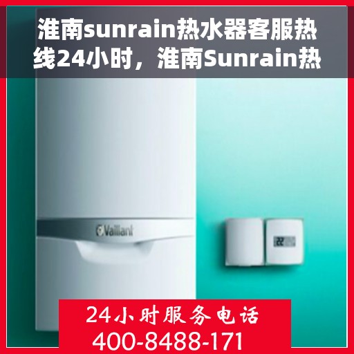 淮南sunrain热水器客服热线24小时，淮南Sunrain热水器全天候客服热线，贴心服务随时在线