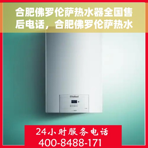 合肥佛罗伦萨热水器全国售后电话，合肥佛罗伦萨热水器售后服务热线及全国电话汇总