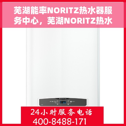 芜湖能率NORITZ热水器服务中心，芜湖NORITZ热水器服务中心，专业维修与保养，贴心服务暖人心