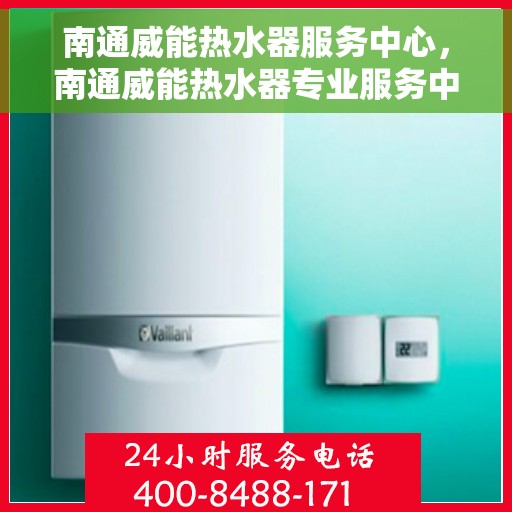 南通威能热水器服务中心，南通威能热水器专业服务中心