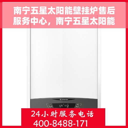 南宁五星太阳能壁挂炉售后服务中心，南宁五星太阳能壁挂炉售后服务中心，专业维修，贴心服务
