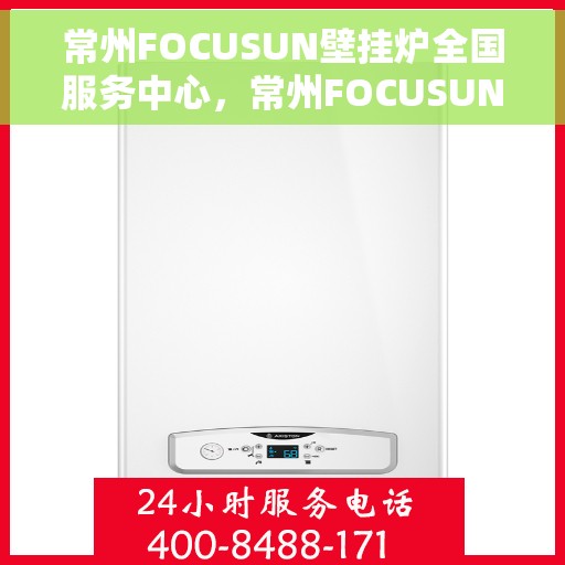 常州FOCUSUN壁挂炉全国服务中心，常州FOCUSUN壁挂炉全国服务中心，专业维修与贴心服务一体化