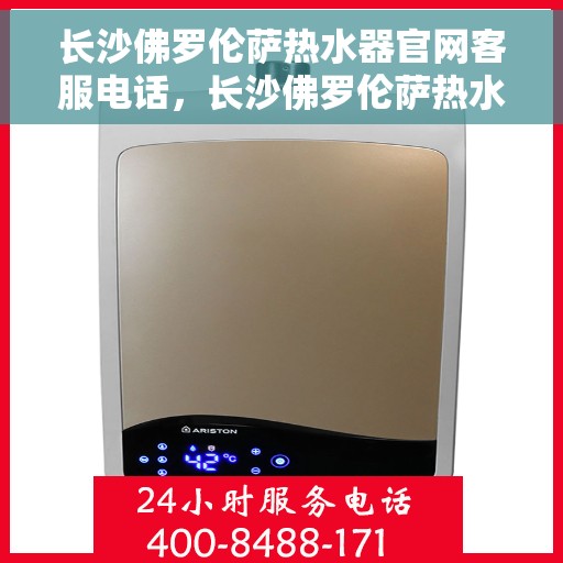 长沙佛罗伦萨热水器官网客服电话，长沙佛罗伦萨热水器官网客服热线查询指南