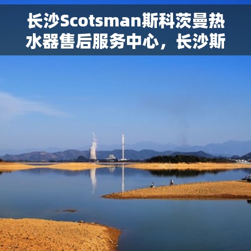 长沙Scotsman斯科茨曼热水器售后服务中心，长沙斯科茨曼热水器售后服务中心，专业维修与优质服务并行