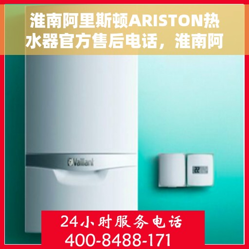 淮南阿里斯顿ARISTON热水器官方售后电话，淮南阿里斯顿ARISTON热水器售后电话官方服务热线及维修指南