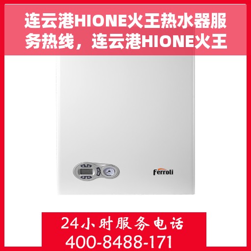 连云港HIONE火王热水器服务热线，连云港HIONE火王热水器服务热线，专业维修与售后支持团队为您服务