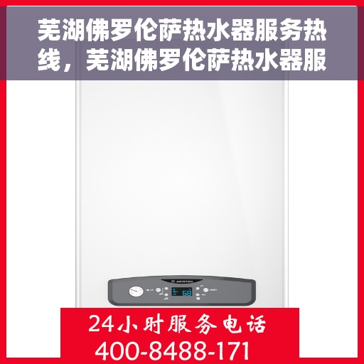 芜湖佛罗伦萨热水器服务热线，芜湖佛罗伦萨热水器服务热线，专业维修与售后支持