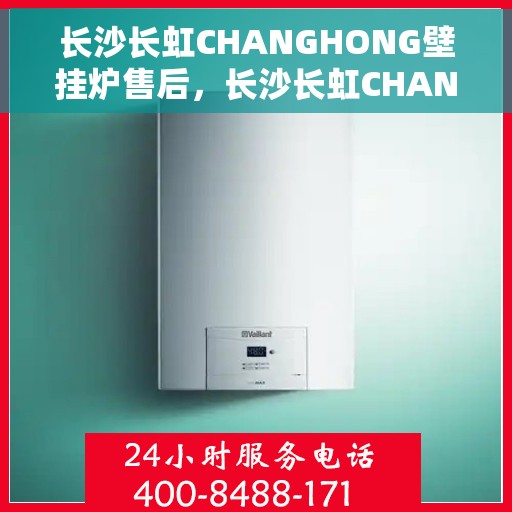 长沙长虹CHANGHONG壁挂炉售后，长沙长虹CHANGHONG壁挂炉售后服务解析
