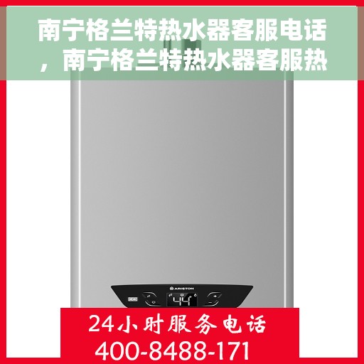 南宁格兰特热水器客服电话，南宁格兰特热水器客服热线及售后服务电话汇总