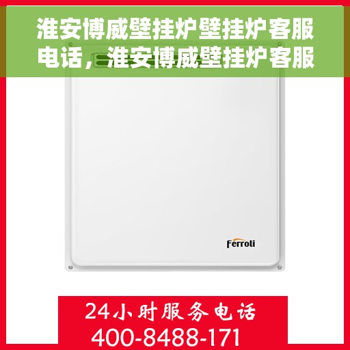 淮安博威壁挂炉壁挂炉客服电话，淮安博威壁挂炉客服热线及咨询指南