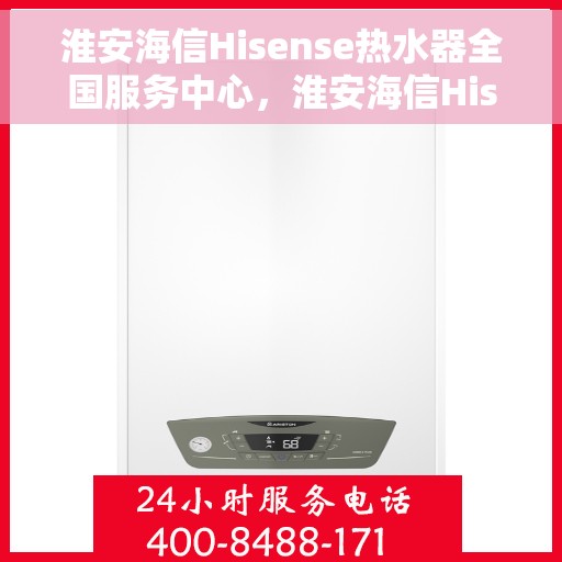 淮安海信Hisense热水器全国服务中心，淮安海信Hisense热水器全国服务中心——专业维修与服务一站解决