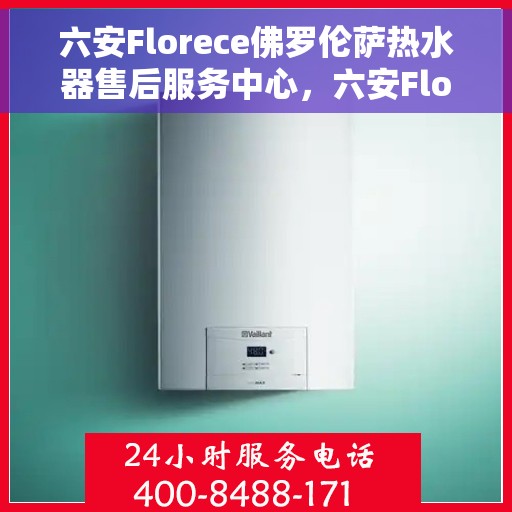 六安Florece佛罗伦萨热水器售后服务中心，六安Florece佛罗伦萨热水器售后服务中心，专业维修与优质服务