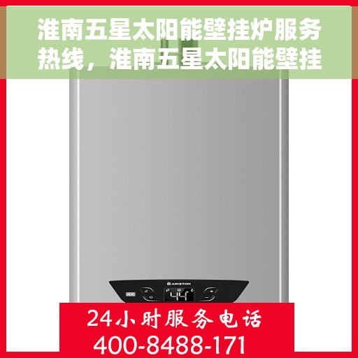 淮南五星太阳能壁挂炉服务热线，淮南五星太阳能壁挂炉服务热线，专业维修与售后支持团队为您护航冬日温暖生活