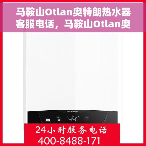 马鞍山Otlan奥特朗热水器客服电话，马鞍山Otlan奥特朗热水器客服热线及售后服务指南