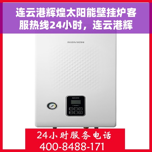 连云港辉煌太阳能壁挂炉客服热线24小时，连云港辉煌太阳能壁挂炉全天候客服热线，贴心服务不打烊