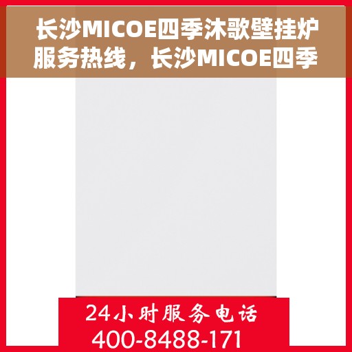 长沙MICOE四季沐歌壁挂炉服务热线，长沙MICOE四季沐歌壁挂炉售后服务热线，专业团队为您温暖护航