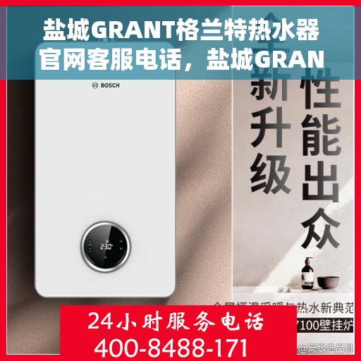 盐城GRANT格兰特热水器官网客服电话，盐城GRANT格兰特热水器官方客服热线及售后维修电话