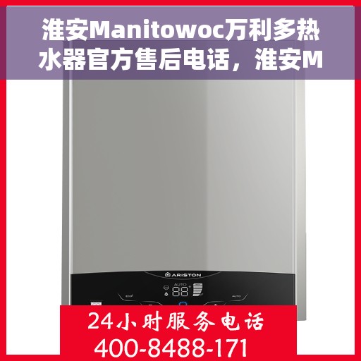 淮安Manitowoc万利多热水器官方售后电话，淮安Manitowoc万利多热水器售后电话及维修服务指南