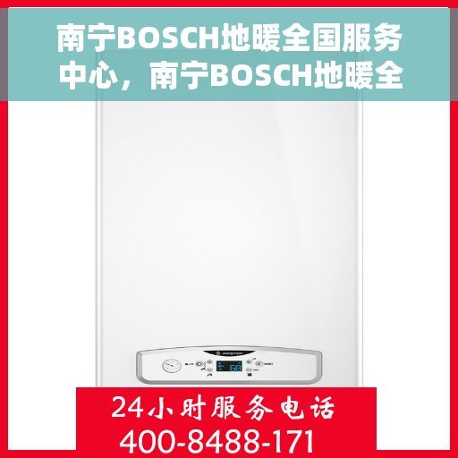 南宁BOSCH地暖全国服务中心，南宁BOSCH地暖全方位服务中心，专业维修与售后无忧体验