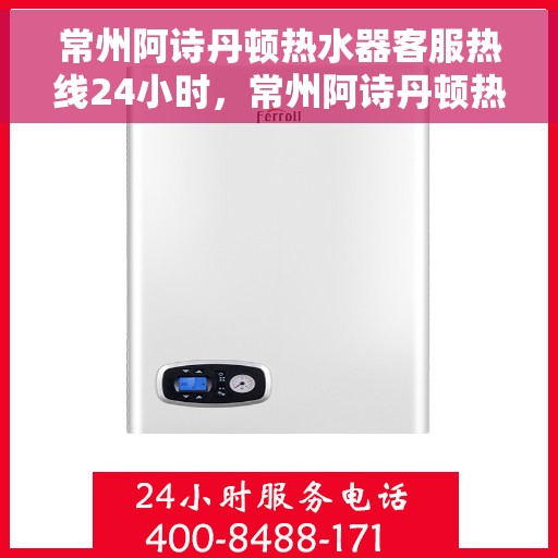 常州阿诗丹顿热水器客服热线24小时，常州阿诗丹顿热水器全天候客服热线服务支持