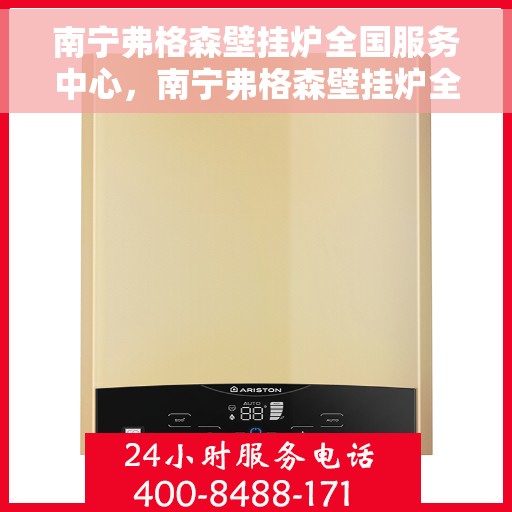 南宁弗格森壁挂炉全国服务中心，南宁弗格森壁挂炉全国服务中心，专业维修与一站式服务体验