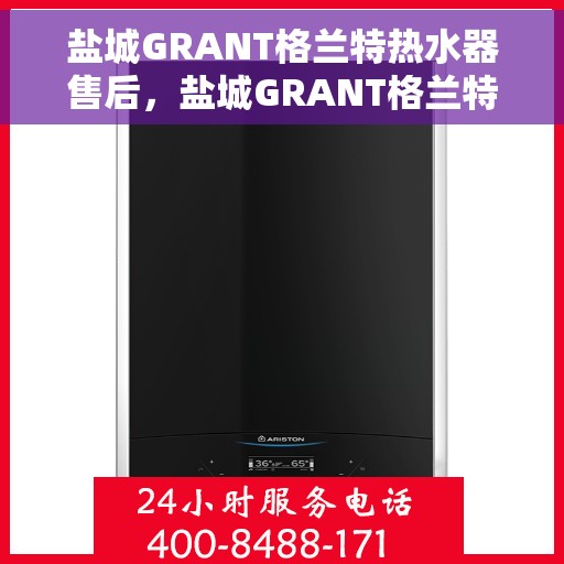 盐城GRANT格兰特热水器售后，盐城GRANT格兰特热水器售后服务解析