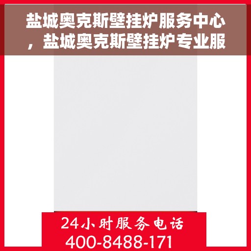 盐城奥克斯壁挂炉服务中心，盐城奥克斯壁挂炉专业服务中心，一站式维修与保养解决方案