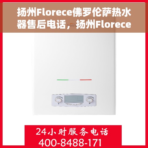 扬州Florece佛罗伦萨热水器售后电话，扬州Florece佛罗伦萨热水器售后服务热线及电话全攻略