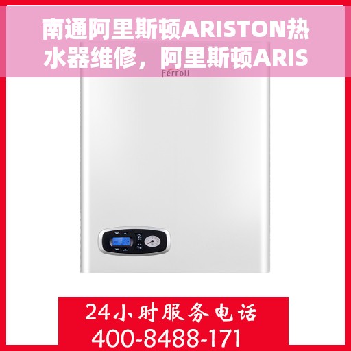 南通阿里斯顿ARISTON热水器维修，阿里斯顿ARISTON热水器南通维修指南