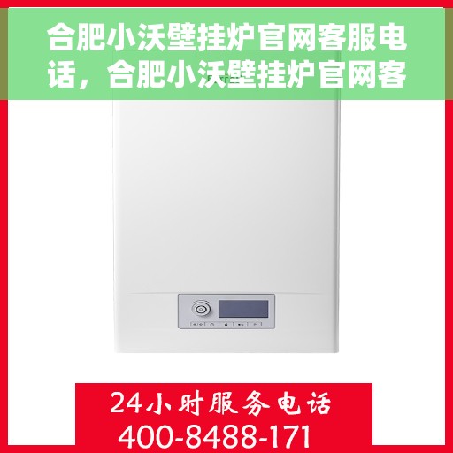 合肥小沃壁挂炉官网客服电话，合肥小沃壁挂炉官网客服热线及售后支持服务解析