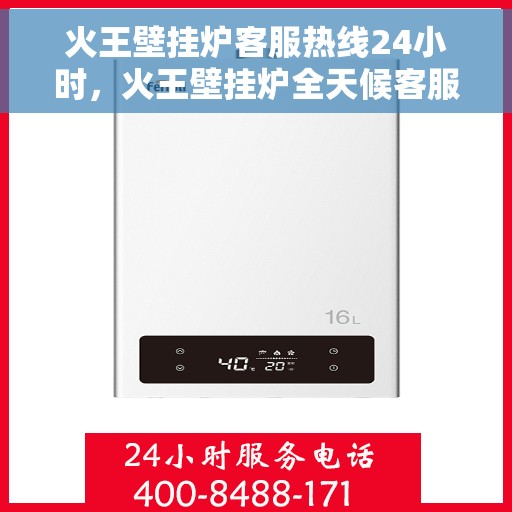 火王壁挂炉客服热线24小时，火王壁挂炉全天候客服热线，温暖服务不打烊