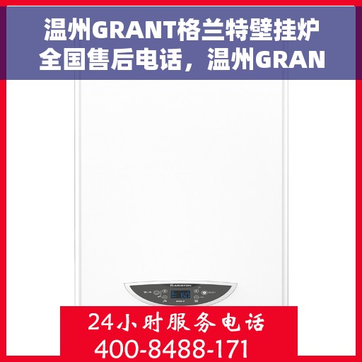 温州GRANT格兰特壁挂炉全国售后电话，温州GRANT格兰特壁挂炉售后服务热线及电话全攻略