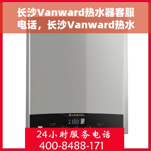 长沙Vanward热水器客服电话，长沙Vanward热水器客服热线及售后支持服务