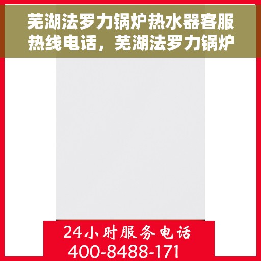 芜湖法罗力锅炉热水器客服热线电话，芜湖法罗力锅炉热水器客服热线全解析