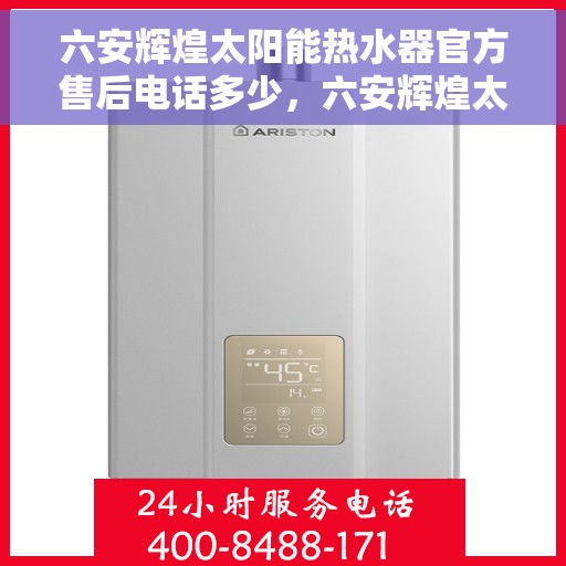 六安辉煌太阳能热水器官方售后电话多少，六安辉煌太阳能热水器售后官方电话咨询及维修服务指南