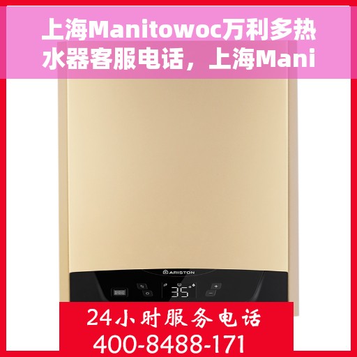 上海Manitowoc万利多热水器客服电话，上海Manitowoc万利多热水器客服热线及售后服务指南